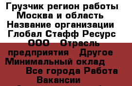 Грузчик(регион работы - Москва и область) › Название организации ­ Глобал Стафф Ресурс, ООО › Отрасль предприятия ­ Другое › Минимальный оклад ­ 30 000 - Все города Работа » Вакансии   . Архангельская обл.,Северодвинск г.